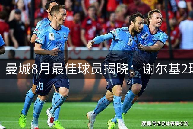 曼城8月最佳球员揭晓：谢尔基2球2助惊艳开局